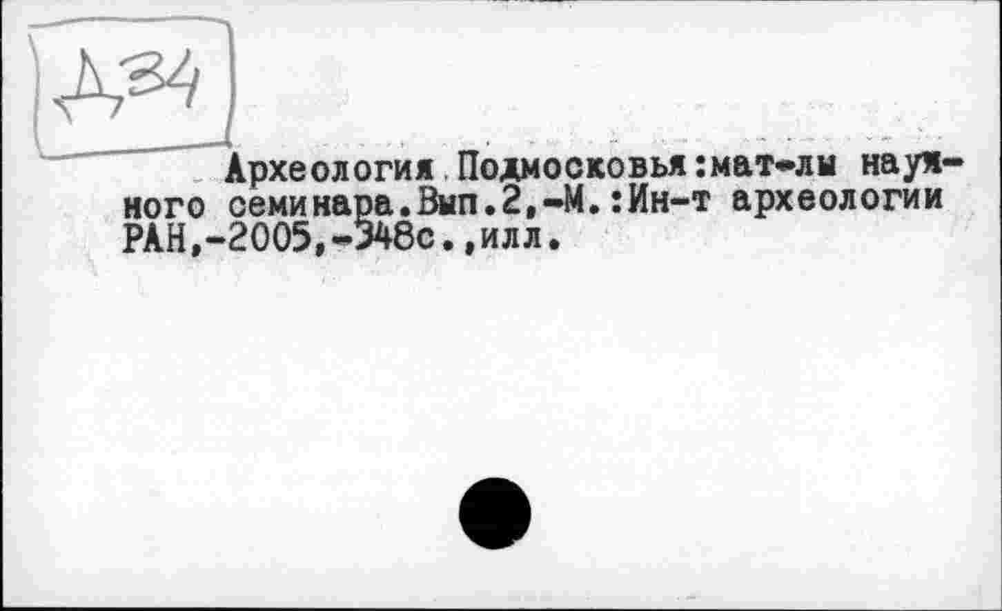 ﻿Археология Подмосковья:мат»лы наумного семинара.Вып.2,-М.;Ин-т археологии РАН,-2005,-348с.,илл.